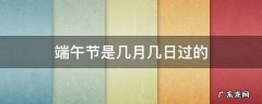 端午节是几月几日过的 端午节有几月几日