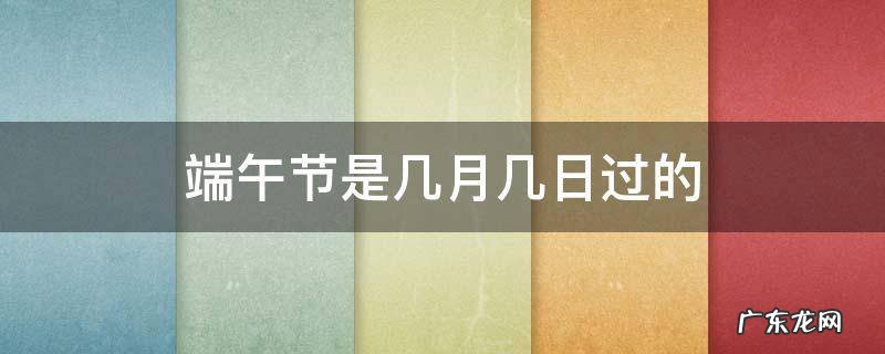 端午节是几月几日过的 端午节有几月几日