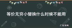 等价无穷小替换什么时候不能用 等价无穷小的替换什么时候可以用