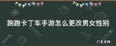 跑跑卡丁车手游怎么更改男女性别 跑跑卡丁车游戏性别怎么改