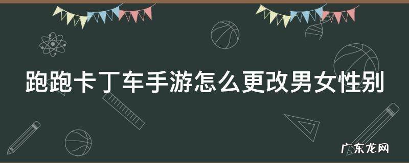 跑跑卡丁车手游怎么更改男女性别 跑跑卡丁车游戏性别怎么改