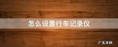 怎么设置行车记录仪 怎么设置行车记录仪循环录像