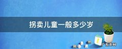 拐卖儿童年龄最大是多少 拐卖儿童一般多少岁