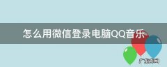 如何用微信登录QQ音乐 怎么用微信登录电脑QQ音乐