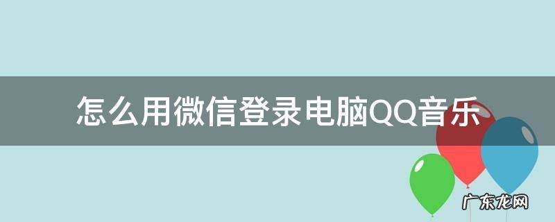 如何用微信登录QQ音乐 怎么用微信登录电脑QQ音乐