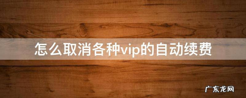 如何取消vip的自动续费 怎么取消各种vip的自动续费