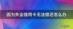 因为失业信用卡无法偿还怎么办 因为失业信用卡无法偿还怎么办呢