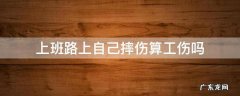 上班路上自己摔了算不算工伤 上班路上自己摔伤算工伤吗