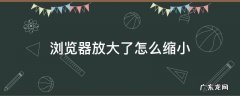 电脑浏览器放大了怎么缩小 浏览器放大了怎么缩小