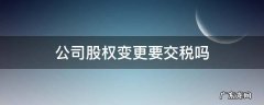 股权变更要交税吗? 公司股权变更要交税吗