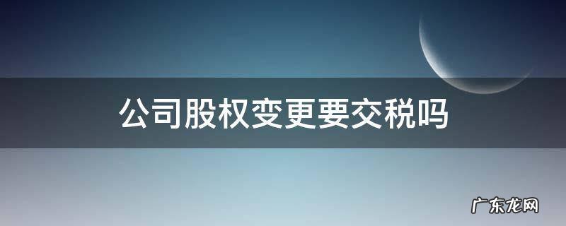 股权变更要交税吗? 公司股权变更要交税吗