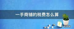 一手商铺交税多少 一手商铺的税费怎么算