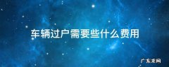 车辆过户需要些什么费用 车辆过户需要的费用