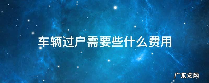 车辆过户需要些什么费用 车辆过户需要的费用