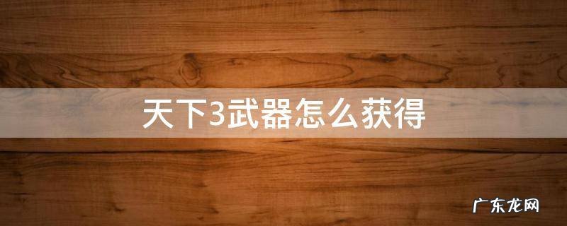 天下3装备怎么获得 天下3武器怎么获得