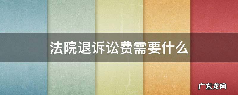 法院退诉讼费需要什么 法院退诉讼费需要什么材料