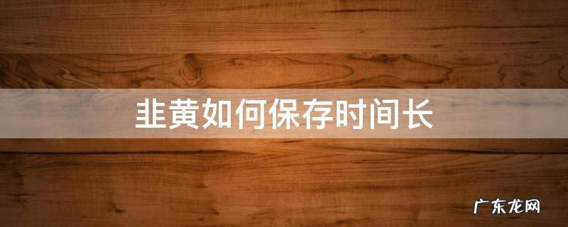 韭菜黄怎么保存时间久一点 韭黄如何保存时间长