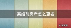 离婚前房产更名有效吗 离婚前房产怎么更名