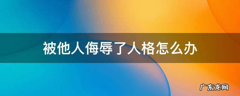 被他人侮辱了人格怎么办 被侮辱人格如何正当处理