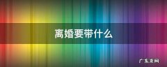离婚要带什么 离婚要带什么资料
