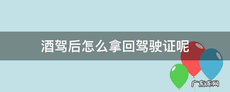 酒驾后怎样拿回驾驶证 酒驾后怎么拿回驾驶证呢