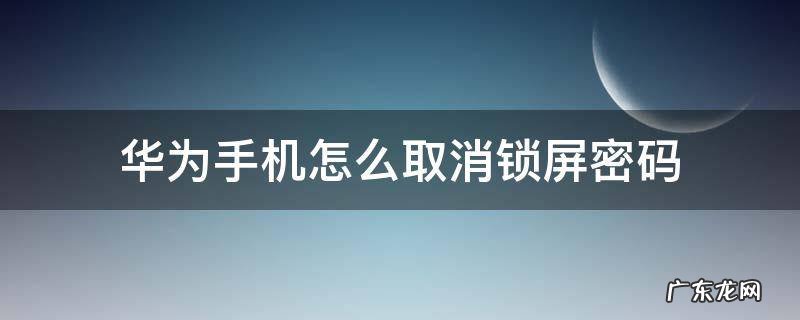 华为手机怎么取消锁屏密码 华为手机怎么取消锁屏密码?