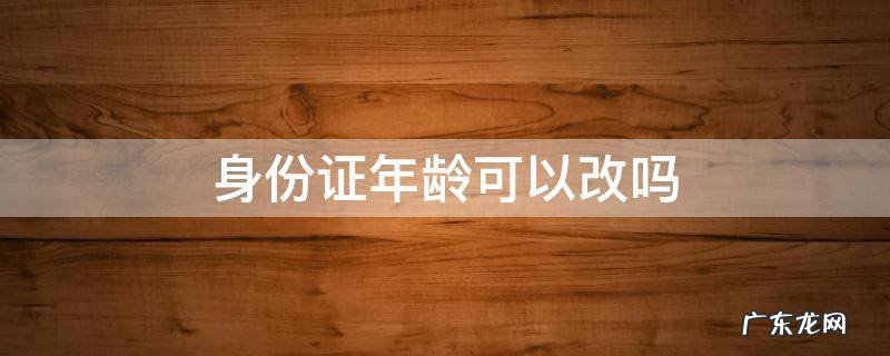身份证年龄可以改吗 现在身份证年龄可以改吗