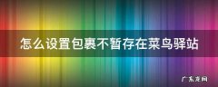 怎么设置包裹不暂存在菜鸟驿站 怎么设置包裹不暂存在菜鸟驿站取件