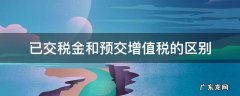 预缴增值税和已交税金的区别 已交税金和预交增值税的区别
