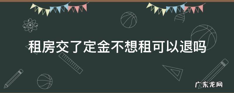 租房交了定金不想租可以退吗没签定金合同 租房交了定金不想租可以退吗
