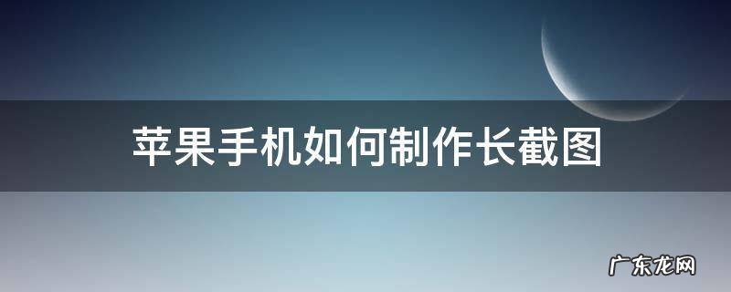 苹果手机怎么弄截长图 苹果手机如何制作长截图