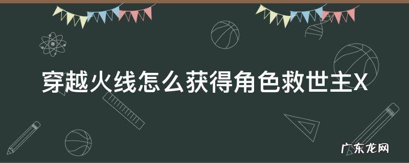 穿越火线救世主模式怎么变成救世主 穿越火线怎么获得角色救世主X