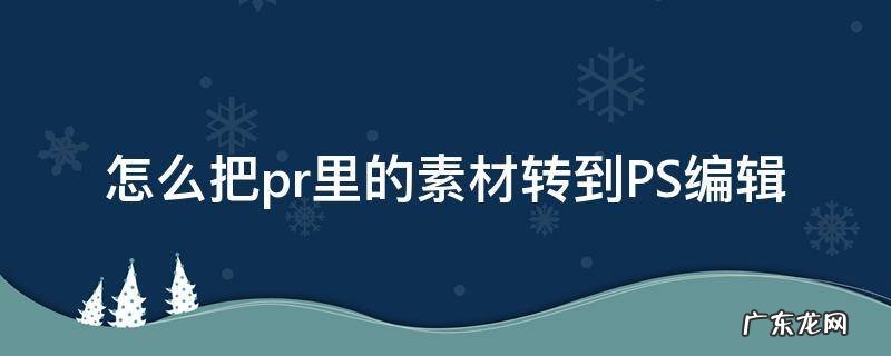 pr怎么把素材导进去 怎么把pr里的素材转到PS编辑