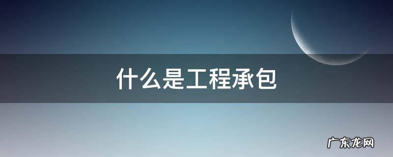 什么是工程承包 什么是工程承包中最普遍的形式