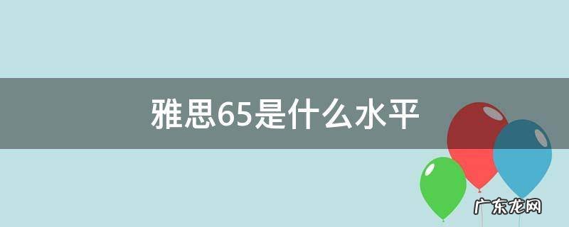 雅思6.5是什么水平是国内英语几级 雅思6.5是什么水平