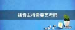 播音主持需要艺考吗非艺术生能考吗 播音主持需要艺考吗