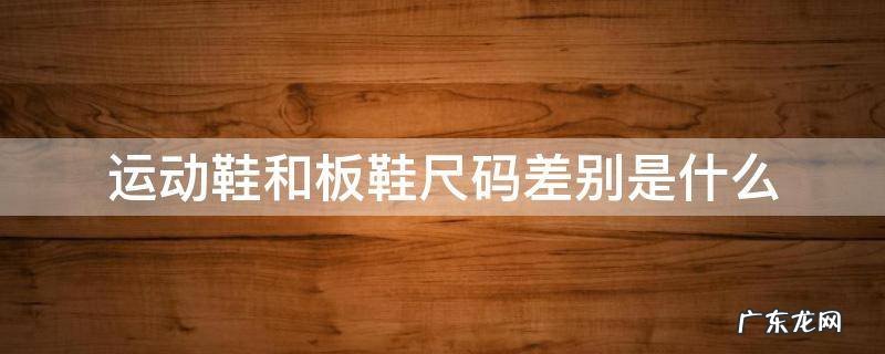 运动鞋和板鞋尺码差别是什么 板鞋和运动鞋尺码的区别