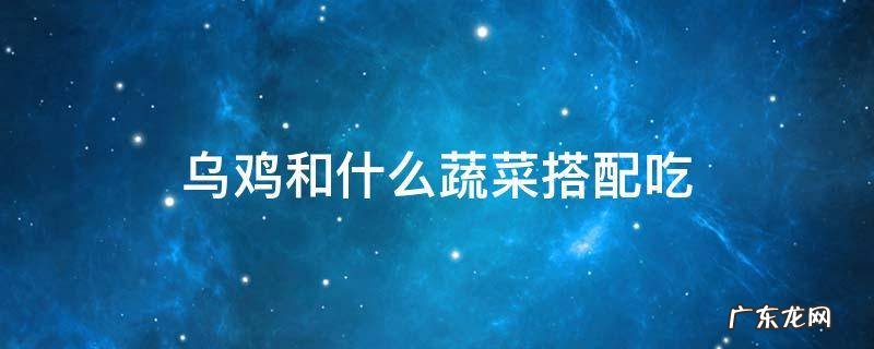 乌鸡和什么蔬菜搭配好 乌鸡和什么蔬菜搭配吃
