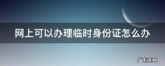 网上可以办理临时身份证怎么办 在网上可以办临时身份证吗?