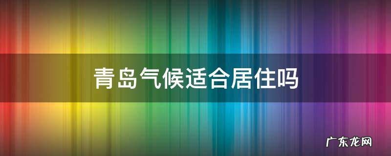 青岛气候适宜还是适合 青岛气候适合居住吗