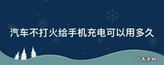 汽车不打火给手机充电可以用多久 汽车不打火给手机充电能充多长时间