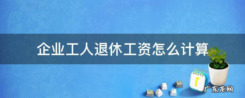 企业工人退休后的工资怎么计算 企业工人退休工资怎么计算