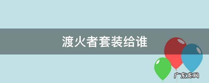 渡火者套装给谁 渡火者四件套