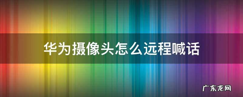 华为摄像头怎么远程喊话 华为摄像头怎么远程控制
