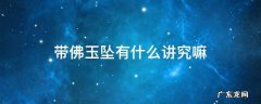 带佛玉坠有什么讲究嘛 戴佛玉坠有什么讲究嘛
