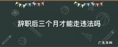 辞职后3天可以走吗 辞职后三个月才能走违法吗
