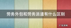 劳务外包和劳务派遣有什么区别 劳务外包和劳务派遣有什么区别什么意思