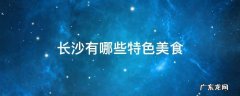 长沙有哪些特色美食 长沙有什么特色美食
