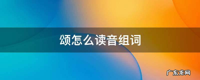 颂的读音和组词 颂怎么读音组词