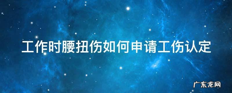工作时腰扭伤如何申请工伤认定赔偿 工作时腰扭伤如何申请工伤认定